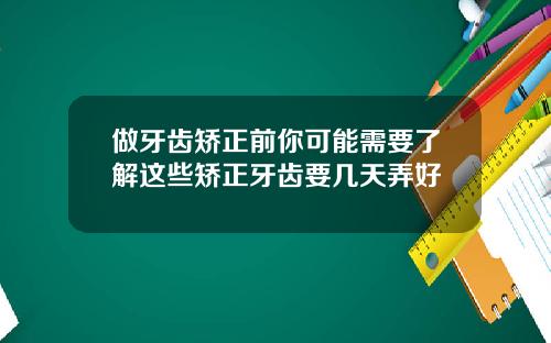 做牙齿矫正前你可能需要了解这些矫正牙齿要几天弄好