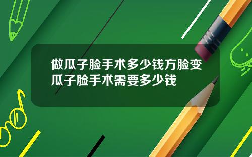 做瓜子脸手术多少钱方脸变瓜子脸手术需要多少钱
