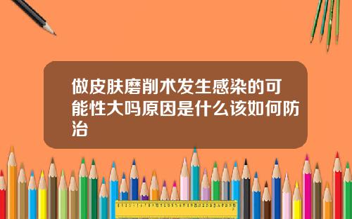 做皮肤磨削术发生感染的可能性大吗原因是什么该如何防治