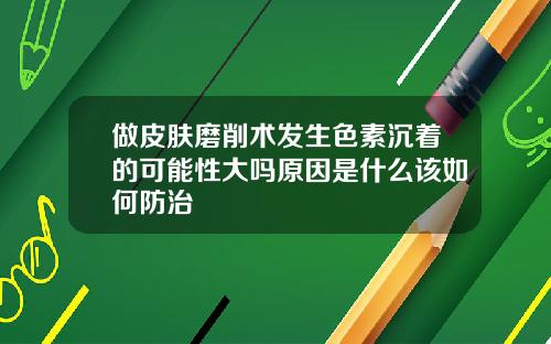 做皮肤磨削术发生色素沉着的可能性大吗原因是什么该如何防治