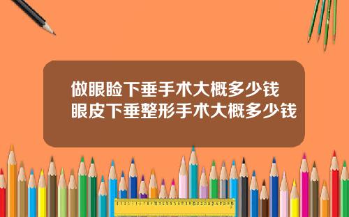 做眼睑下垂手术大概多少钱眼皮下垂整形手术大概多少钱