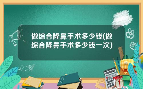做综合隆鼻手术多少钱(做综合隆鼻手术多少钱一次)