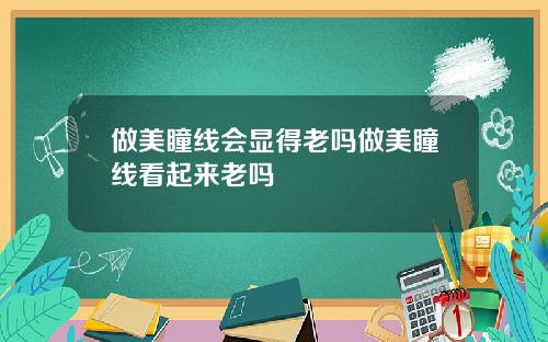 做美瞳线会显得老吗做美瞳线看起来老吗