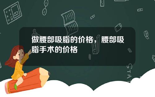 做腰部吸脂的价格，腰部吸脂手术的价格
