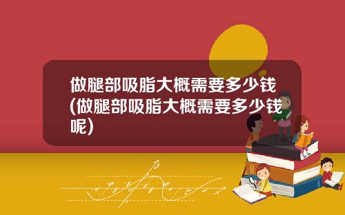 做腿部吸脂大概需要多少钱(做腿部吸脂大概需要多少钱呢)