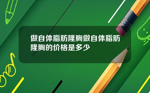 做自体脂肪隆胸做自体脂肪隆胸的价格是多少