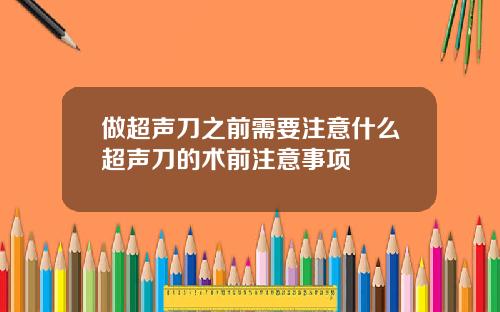 做超声刀之前需要注意什么超声刀的术前注意事项