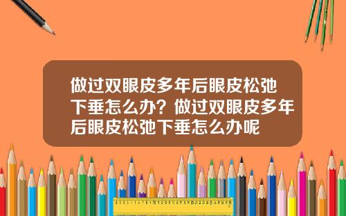 做过双眼皮多年后眼皮松弛下垂怎么办？做过双眼皮多年后眼皮松弛下垂怎么办呢