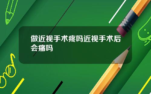 做近视手术疼吗近视手术后会痛吗