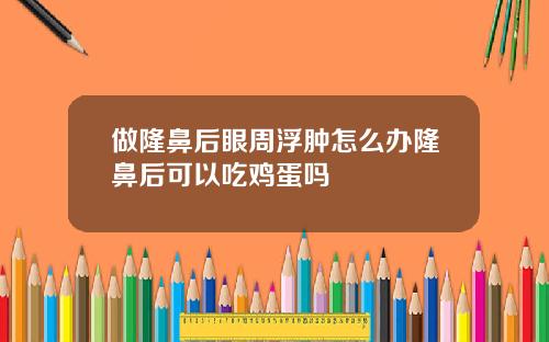 做隆鼻后眼周浮肿怎么办隆鼻后可以吃鸡蛋吗