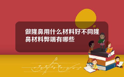 做隆鼻用什么材料好不同隆鼻材料弊端有哪些
