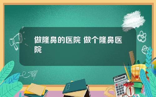 做隆鼻的医院 做个隆鼻医院