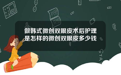 做韩式微创双眼皮术后护理是怎样的微创双眼皮多少钱