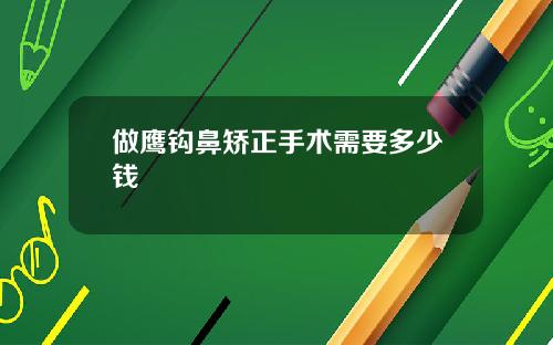 做鹰钩鼻矫正手术需要多少钱