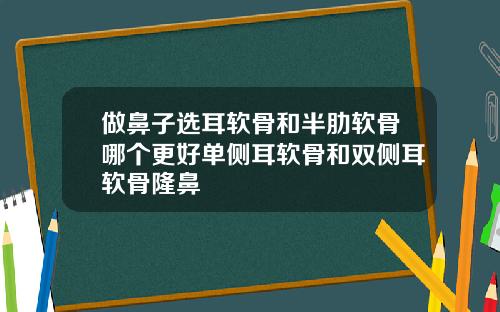 做鼻子选耳软骨和半肋软骨哪个更好单侧耳软骨和双侧耳软骨隆鼻