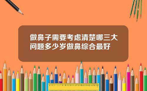 做鼻子需要考虑清楚哪三大问题多少岁做鼻综合最好