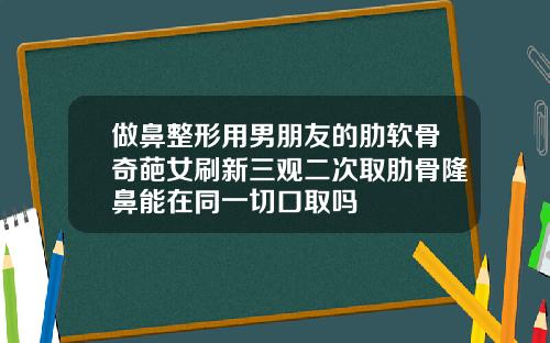 做鼻整形用男朋友的肋软骨奇葩女刷新三观二次取肋骨隆鼻能在同一切口取吗