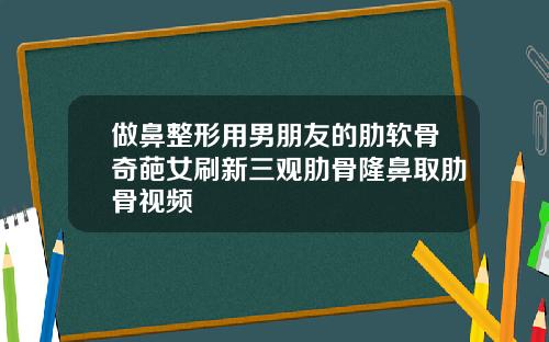 做鼻整形用男朋友的肋软骨奇葩女刷新三观肋骨隆鼻取肋骨视频