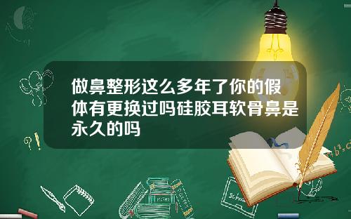 做鼻整形这么多年了你的假体有更换过吗硅胶耳软骨鼻是永久的吗