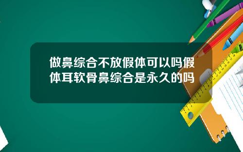 做鼻综合不放假体可以吗假体耳软骨鼻综合是永久的吗