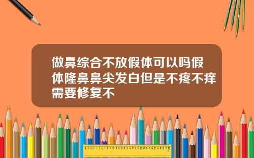 做鼻综合不放假体可以吗假体隆鼻鼻尖发白但是不疼不痒需要修复不