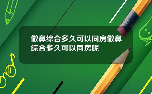 做鼻综合多久可以同房做鼻综合多久可以同房呢