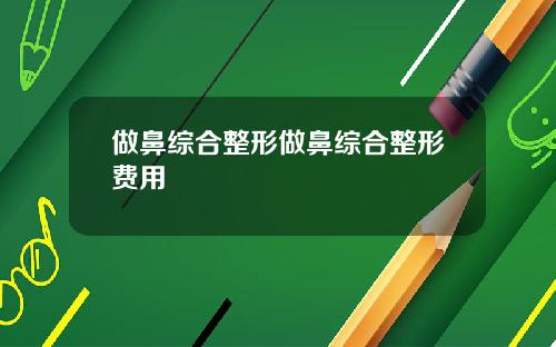 做鼻综合整形做鼻综合整形费用
