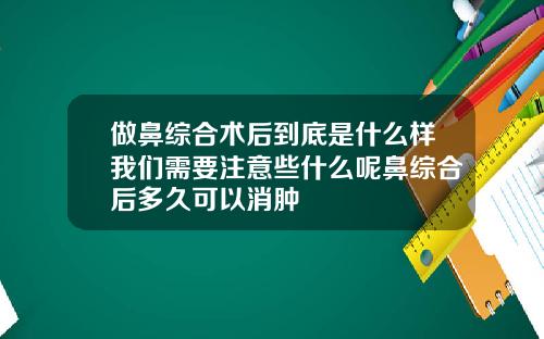 做鼻综合术后到底是什么样我们需要注意些什么呢鼻综合后多久可以消肿