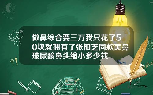 做鼻综合要三万我只花了50块就拥有了张柏芝同款美鼻玻尿酸鼻头缩小多少钱