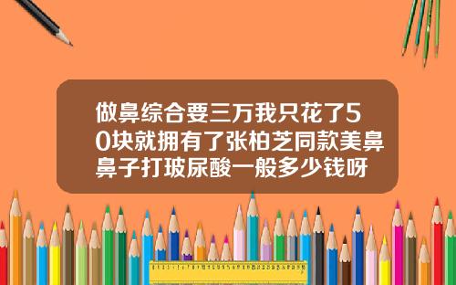 做鼻综合要三万我只花了50块就拥有了张柏芝同款美鼻鼻子打玻尿酸一般多少钱呀
