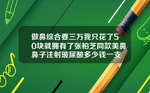 做鼻综合要三万我只花了50块就拥有了张柏芝同款美鼻鼻子注射玻尿酸多少钱一支