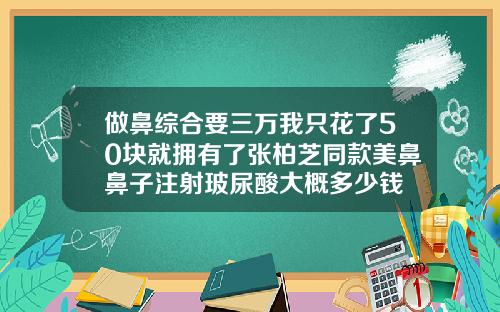 做鼻综合要三万我只花了50块就拥有了张柏芝同款美鼻鼻子注射玻尿酸大概多少钱