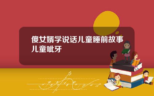 傻女婿学说话儿童睡前故事儿童呲牙