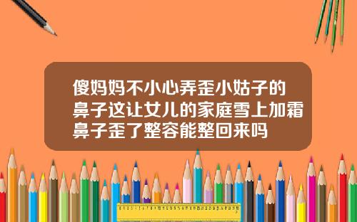 傻妈妈不小心弄歪小姑子的鼻子这让女儿的家庭雪上加霜鼻子歪了整容能整回来吗