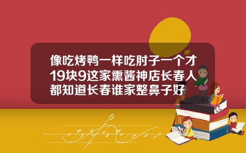 像吃烤鸭一样吃肘子一个才19块9这家熏酱神店长春人都知道长春谁家整鼻子好