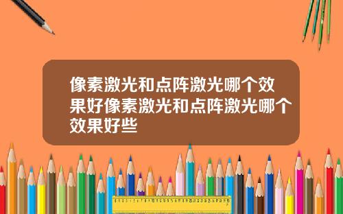像素激光和点阵激光哪个效果好像素激光和点阵激光哪个效果好些