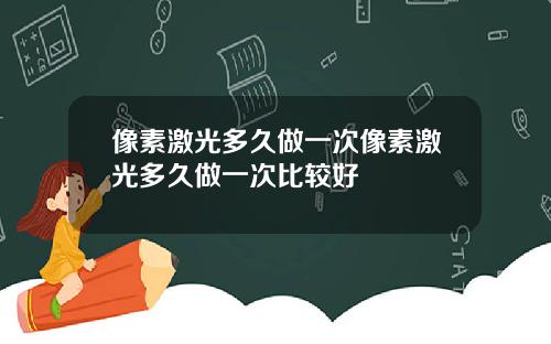像素激光多久做一次像素激光多久做一次比较好