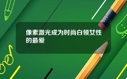 像素激光成为时尚白领女性的最爱