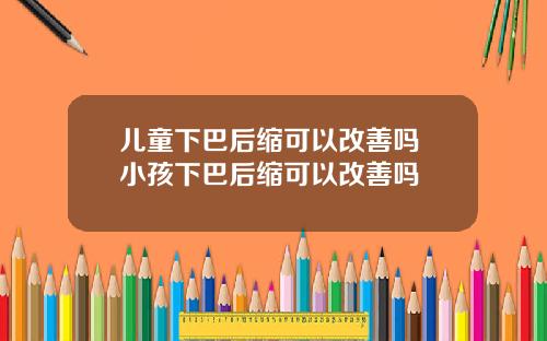 儿童下巴后缩可以改善吗 小孩下巴后缩可以改善吗