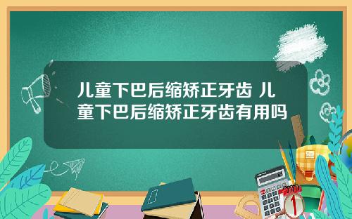 儿童下巴后缩矫正牙齿 儿童下巴后缩矫正牙齿有用吗