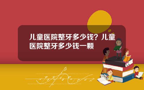 儿童医院整牙多少钱？儿童医院整牙多少钱一颗