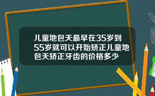 儿童地包天最早在35岁到55岁就可以开始矫正儿童地包天矫正牙齿的价格多少