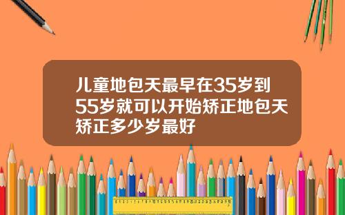 儿童地包天最早在35岁到55岁就可以开始矫正地包天矫正多少岁最好