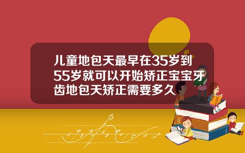 儿童地包天最早在35岁到55岁就可以开始矫正宝宝牙齿地包天矫正需要多久