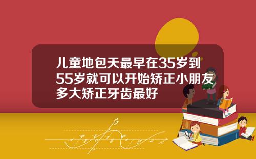 儿童地包天最早在35岁到55岁就可以开始矫正小朋友多大矫正牙齿最好