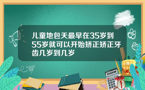 儿童地包天最早在35岁到55岁就可以开始矫正矫正牙齿几岁到几岁
