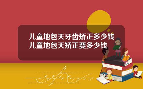 儿童地包天牙齿矫正多少钱儿童地包天矫正要多少钱