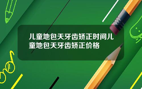 儿童地包天牙齿矫正时间儿童地包天牙齿矫正价格
