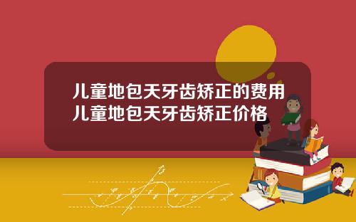 儿童地包天牙齿矫正的费用儿童地包天牙齿矫正价格