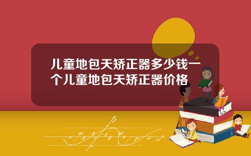 儿童地包天矫正器多少钱一个儿童地包天矫正器价格